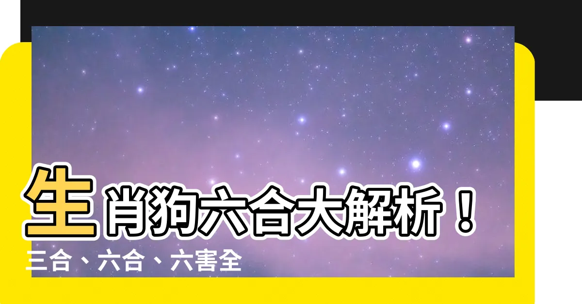 【生肖狗六合】生肖狗六合大解析！三合、六合、六害全攻略，助你招財又化煞