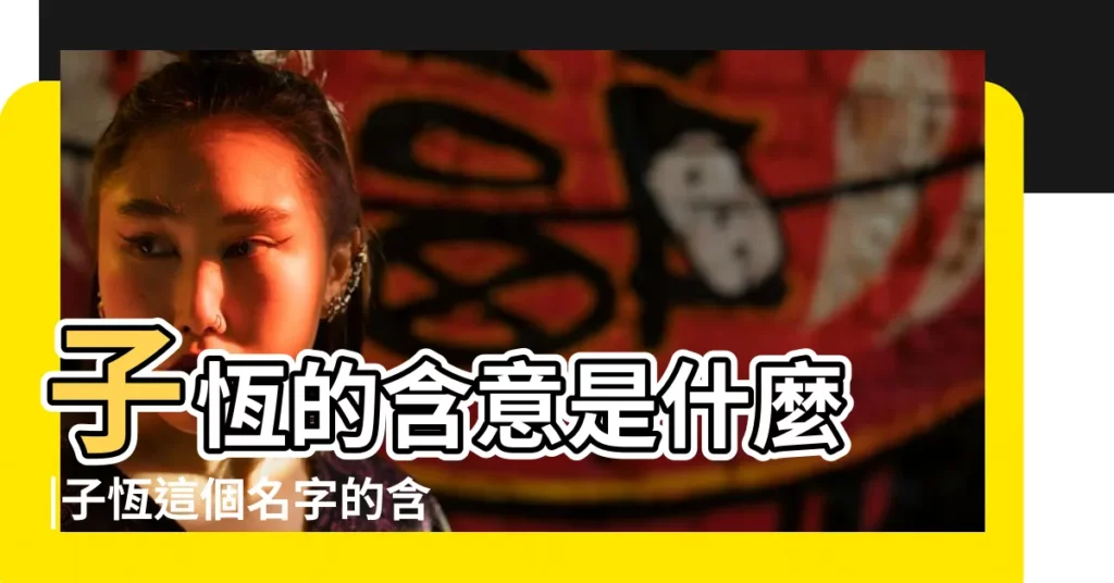 子恆的含意是什麼 |子恆這個名字的含義解析 |子恆名字寓意 |【子恆的名字的意思是什麼意思是什麼】
