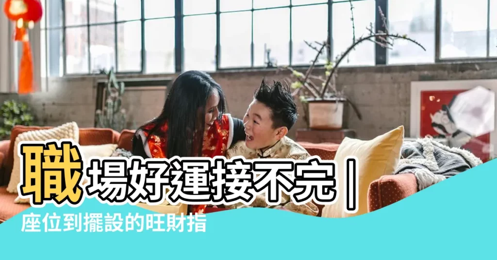 職場好運接不完 |座位到擺設的旺財指南 |梳理桌面遵照3招風水 |【辦公室座位風水】