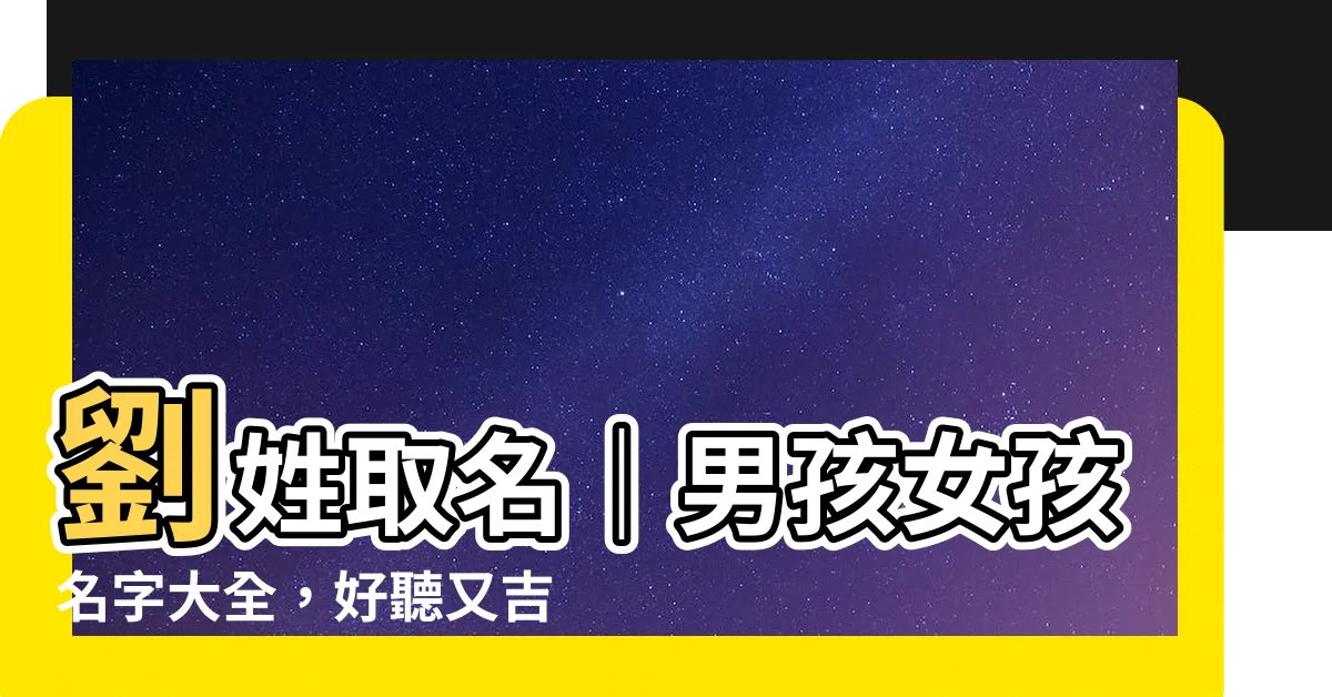 【劉姓取名】劉姓取名|男孩女孩名字大全,好聽又吉祥,劉姓父母必看!