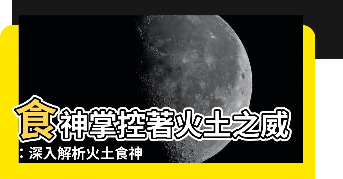 【火土食神】食神掌控著火土之威：深入解析火土食神的神秘力量