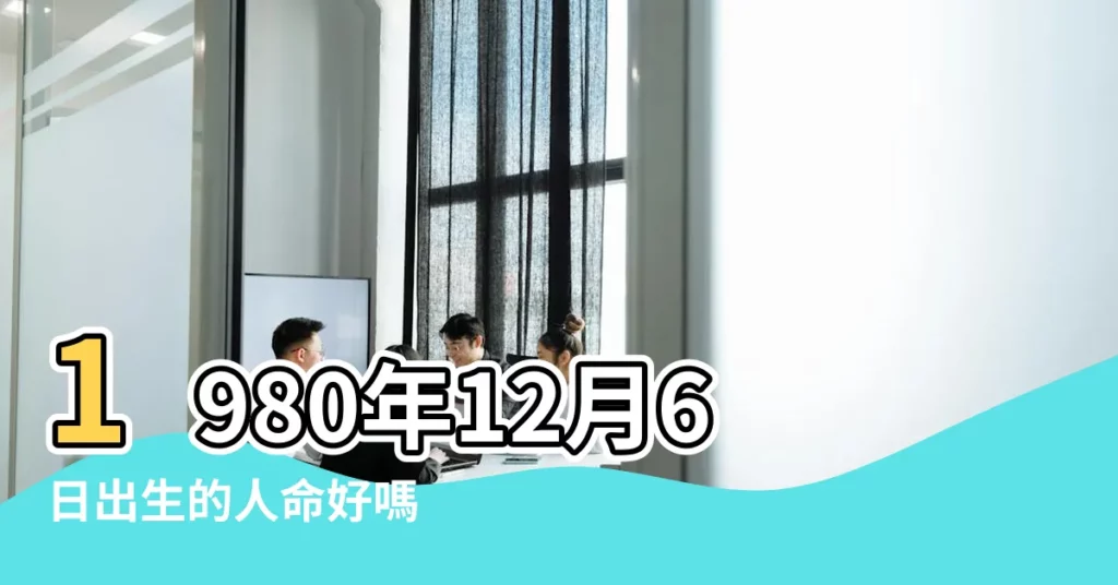 1980年12月6日出生的人命好嗎 |1980年12月6日出生時間看命運 |1980年12月6日出生的人五行缺什麼 |【1980年12月6日屬性】