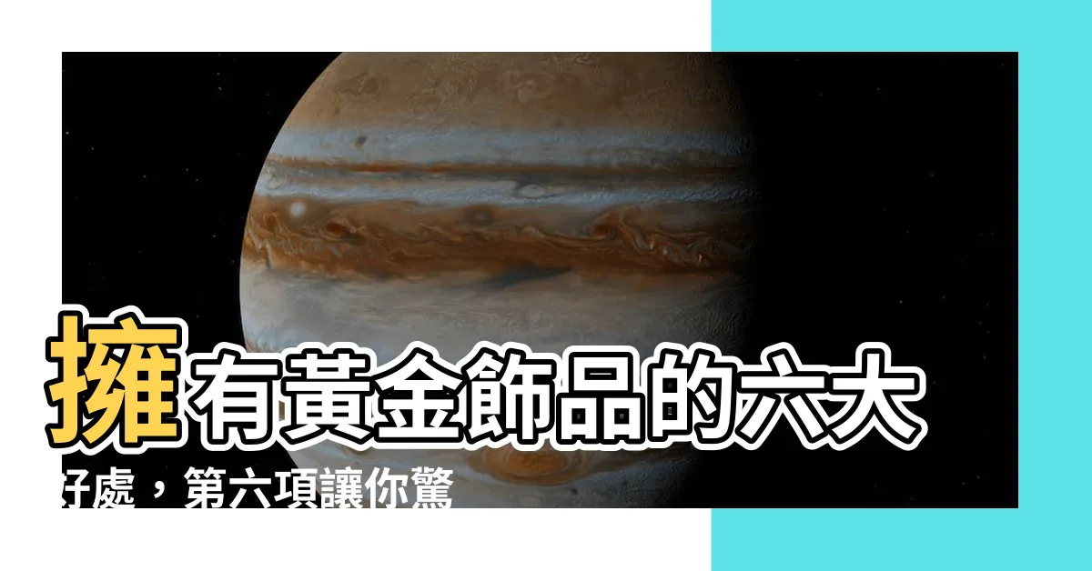 【帶黃金好處】擁有黃金飾品的六大好處，第六項讓你驚喜不已！