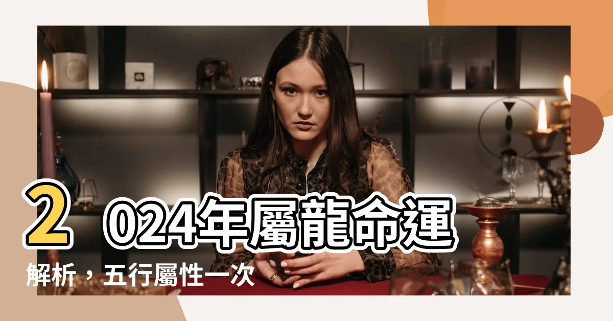 【2024屬性】2024年屬龍命運解析，五行屬性一次看透
