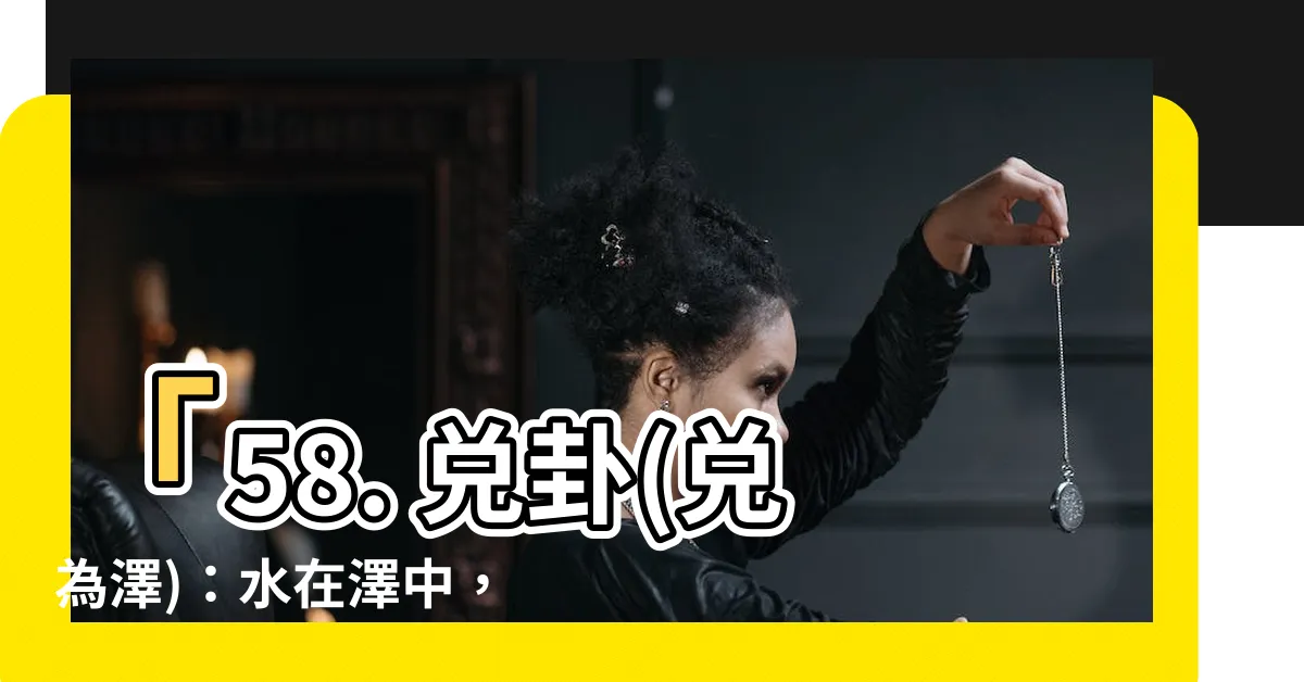 【兑為澤】「58. 兑卦(兑為澤)：水在澤中，催生無窮可能」