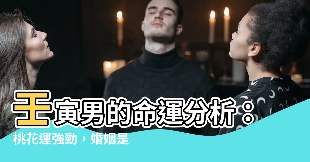 【壬寅男】壬寅男的命運分析：桃花運強勁，婚姻是否美滿？