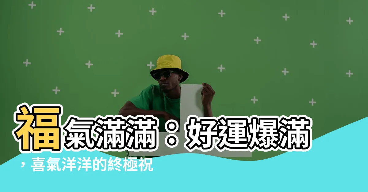 【福氣滿滿意思】福氣滿滿：好運爆滿，喜氣洋洋的終極祝福