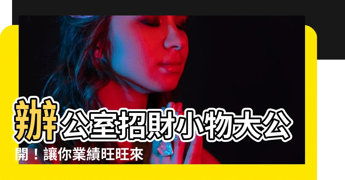 【辦公室招財小物】辦公室招財小物大公開！讓你業績旺旺來