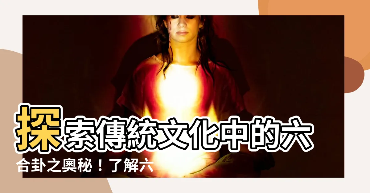 【六合卦有哪些】探索傳統文化中的六合卦之奧秘！瞭解六合卦的種類及卦意詳解