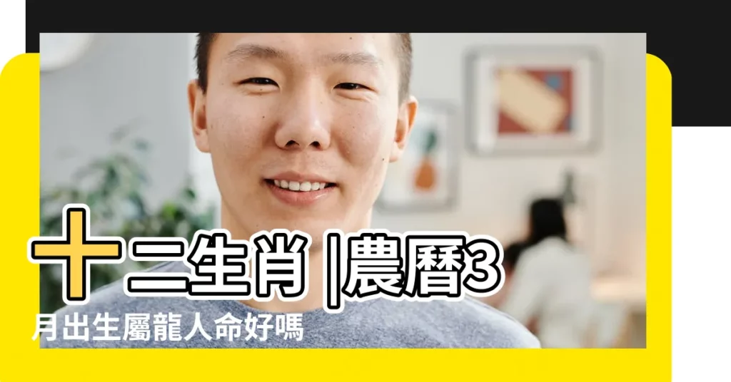 十二生肖 |農曆3月出生屬龍人命好嗎 |屬龍的幾月出生好 |【農曆三月十二屬龍】