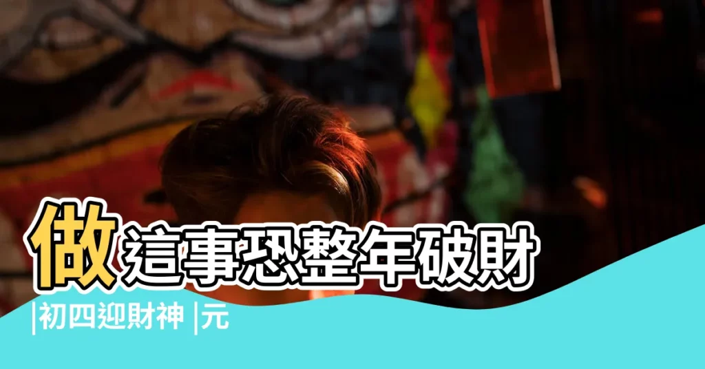 做這事恐整年破財 |初四迎財神 |元宵節補財庫 |【開財庫有什麼禁忌】