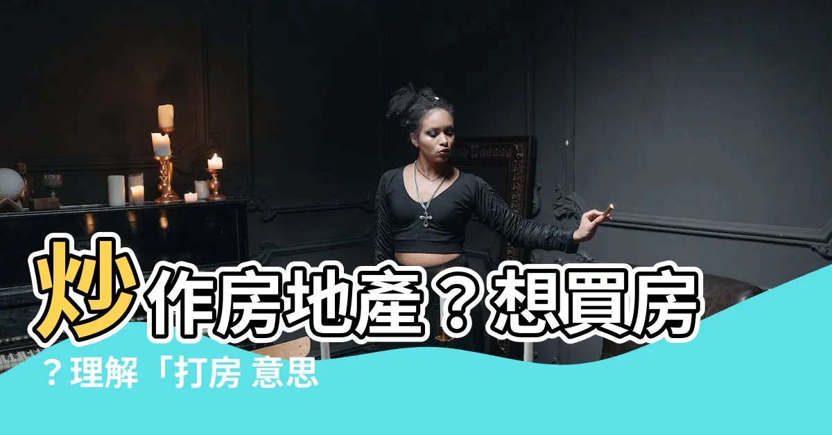 【打房 意思】炒作房地產？想買房？理解「打房 意思」再下手！