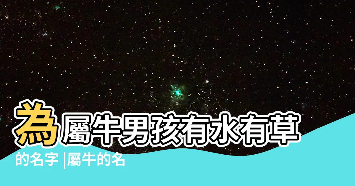【屬牛名字有水】為屬牛男孩有水有草的名字 |屬牛的名字中帶水好不好 |的宜用名字大全 |