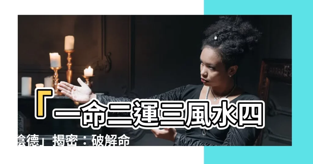 【一命二運三風水四】「一命二運三風水四陰德」揭密：破解命運的關鍵步驟