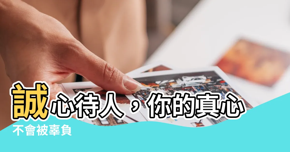 【誠心意思】誠心待人，你的真心不會被辜負