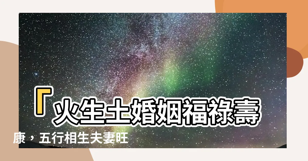 【火生土婚姻】「火生土婚姻福祿壽康，五行相生夫妻旺財富」