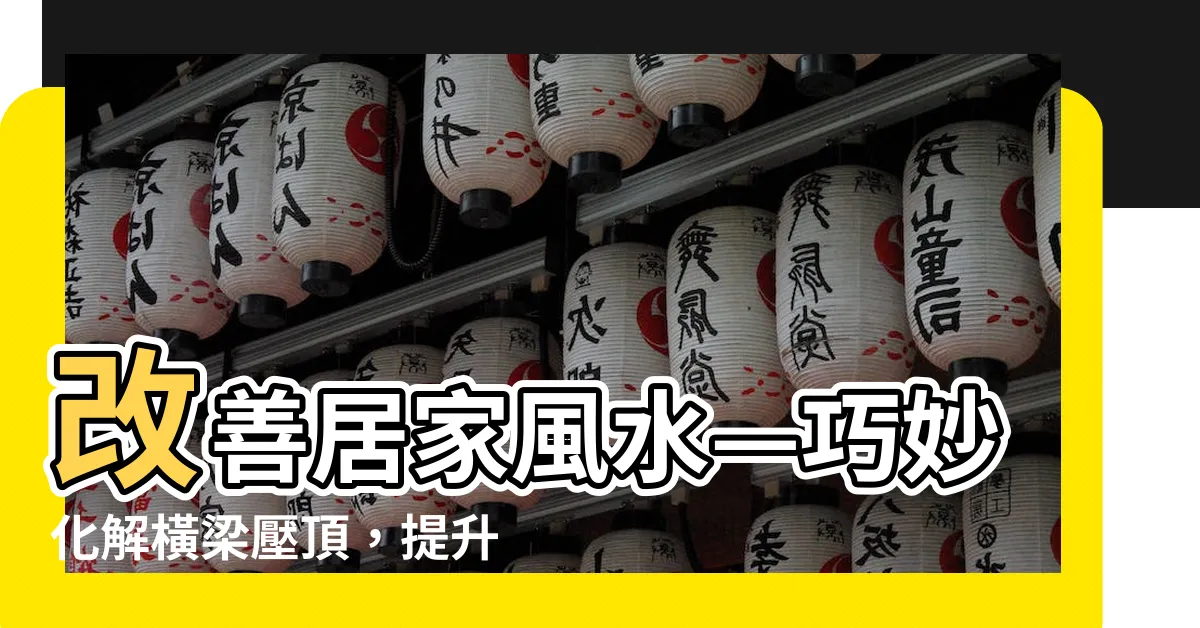 【橫樑】改善居家風水—巧妙化解橫梁壓頂，提升運勢
