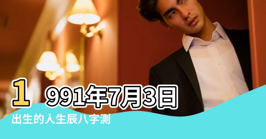 1991年7月3日出生的人生辰八字測算 |農曆一九九 |1991 |【1991.7.3五行缺什麼】