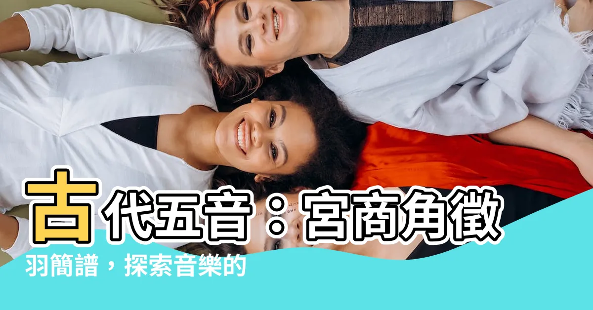 【宮商角徵羽樂譜】古代五音：宮商角徵羽簡譜，探索音樂的奧秘！