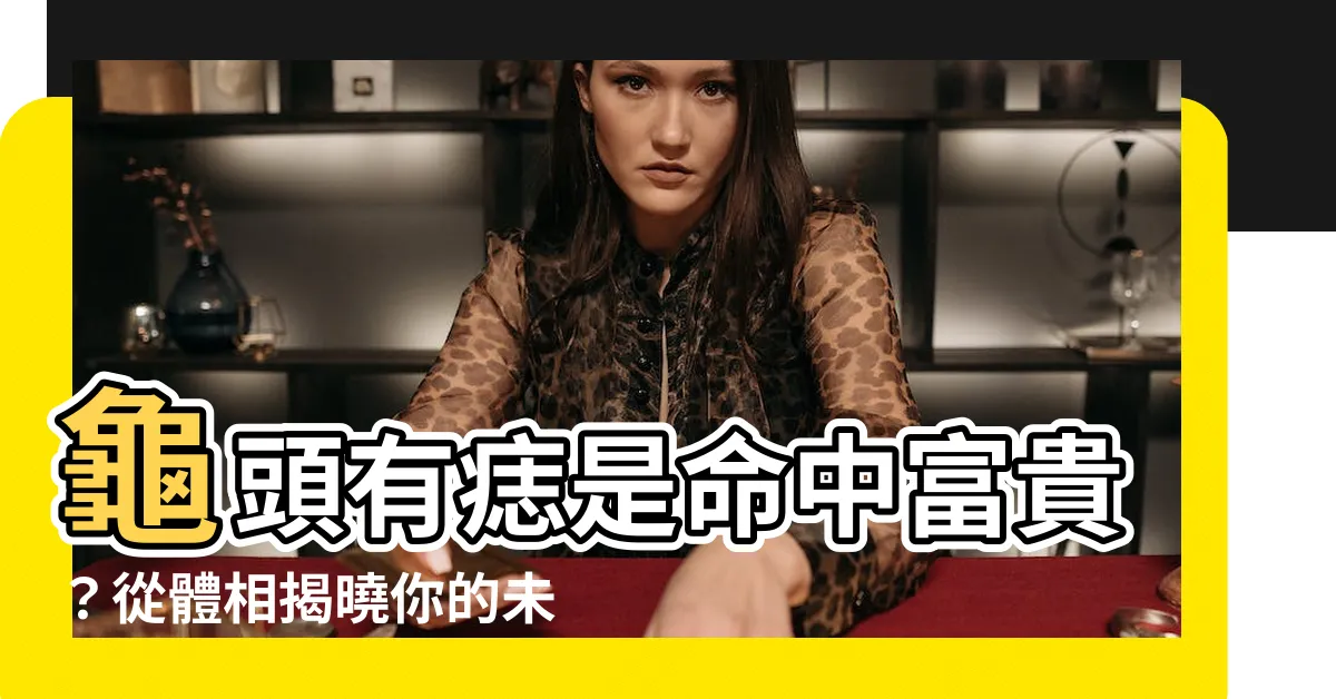 【龜頭有痣】龜頭有痣是命中富貴？從體相揭曉你的未來