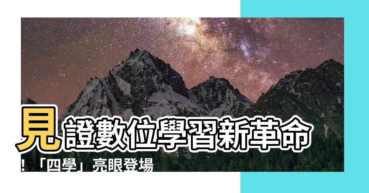 【四學是什麼】見證數位學習新革命！「四學」亮眼登場，助攻中小學教育升級