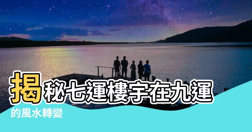 【7運樓】揭秘七運樓宇在九運的風水轉變