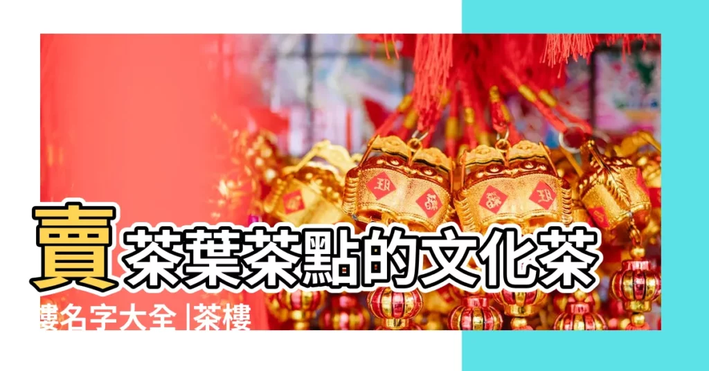 賣茶葉茶點的文化茶樓名字大全 |茶樓起名字大全 |有內涵的茶莊名字大全 |【茶樓會所名字大全】
