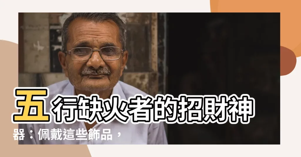 【五行缺火戴什麼】五行缺火者的招財神器：佩戴這些飾品，好運滾滾來！