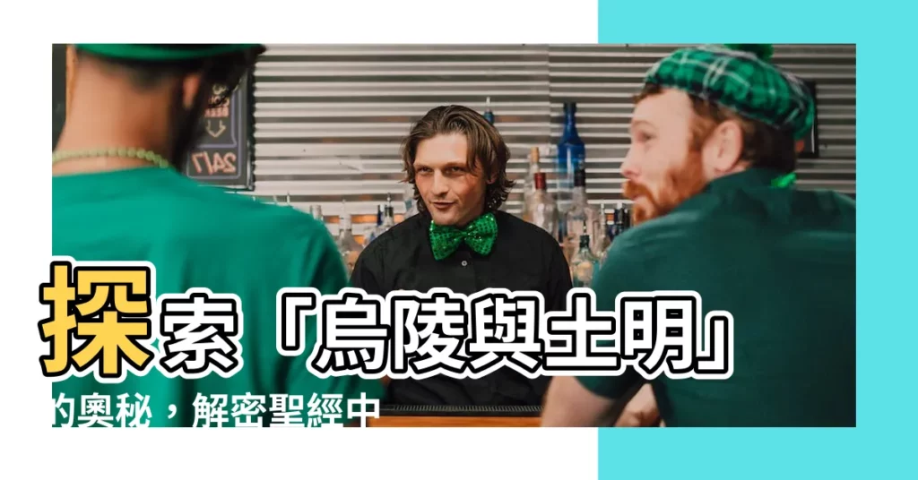 【烏陵是什麼】探索「烏陵與土明」的奧秘，解密聖經中神秘的得地法則