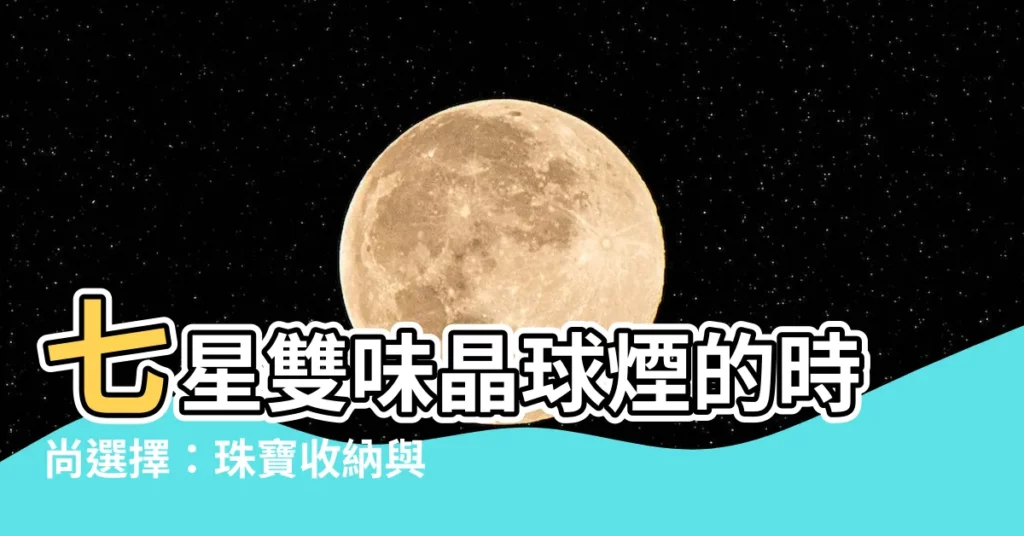 【七星雙晶球】七星雙味晶球煙的時尚選擇：珠寶收納與寶石競拍之妙