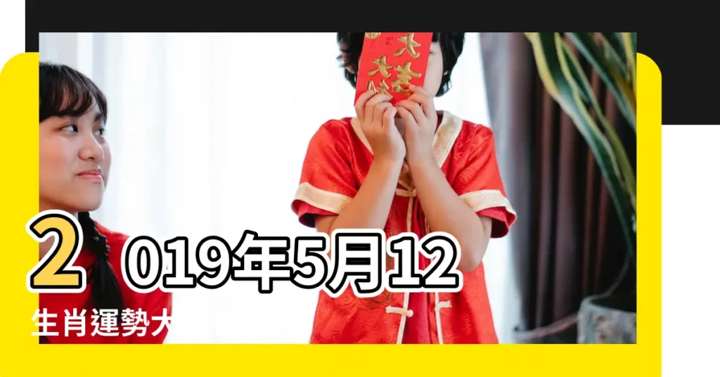2019年5月12生肖運勢大解析 |優點是什麼 |2019年陽曆5月出生的生肖屬什麼 |【2019五月屬相運勢】