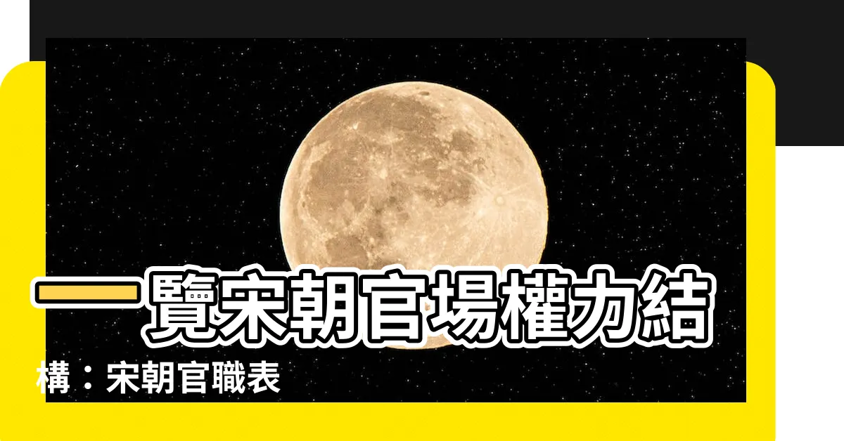 【宋朝官職表】一覽宋朝官場權力結構：宋朝官職表