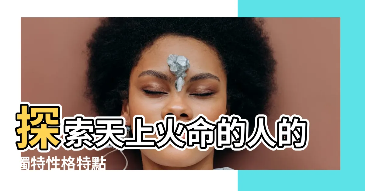 【天上火性格】探索天上火命的人的獨特性格特點