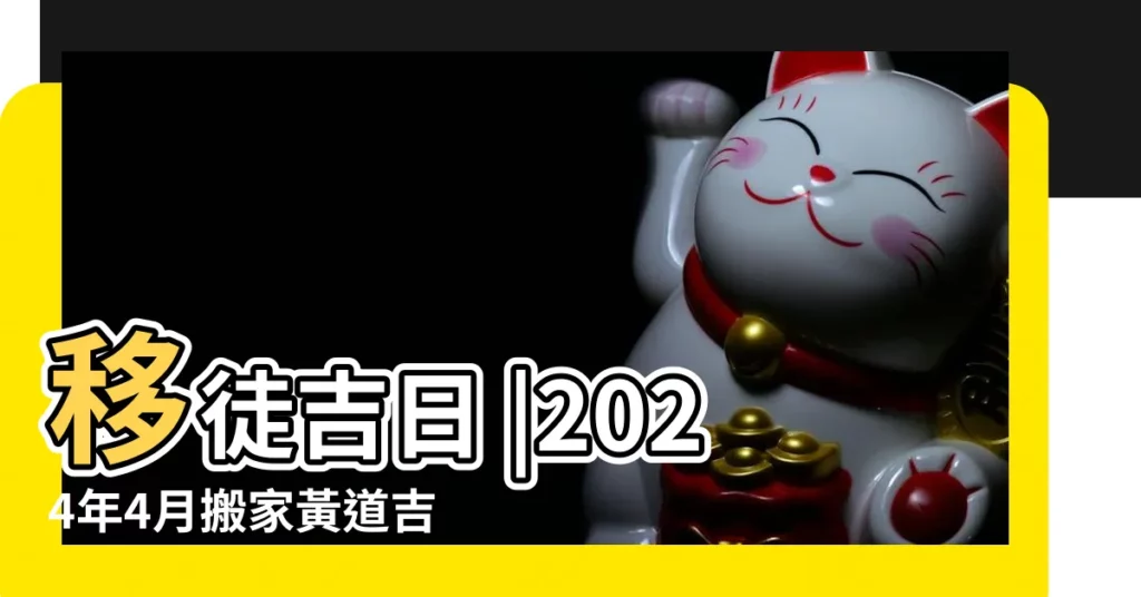 移徒吉日 |2024年4月搬家黃道吉日查詢2024年4月哪天搬新家最好 |幾月幾日搬家是好日子 |【陰曆4月幾號搬家最好】