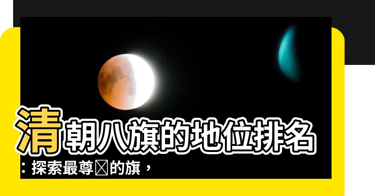 【八旗排名】清朝八旗的地位排名：探索最尊貴的旗，八旗排名曝光！