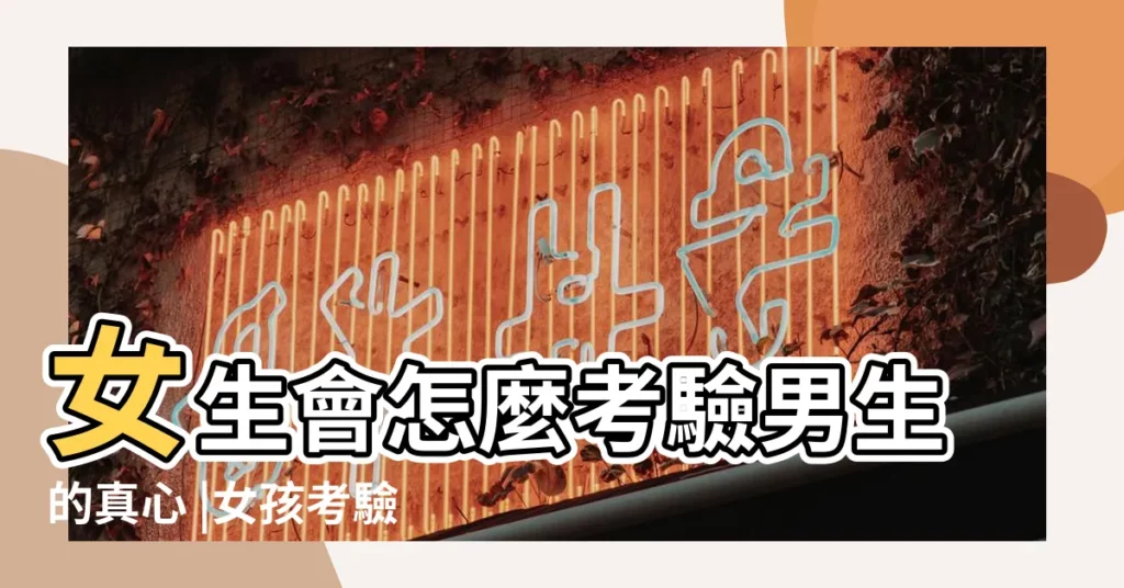 女生會怎麼考驗男生的真心 |女孩考驗男生的10個套路女生考驗男生的表現 |女生考驗真心一般多久女生考驗你真心的套路 |【女生考驗男生的套路】