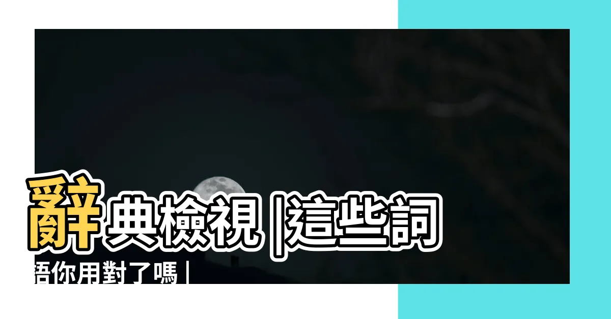 【斧正用法】辭典檢視 |這些詞語你用對了嗎 |