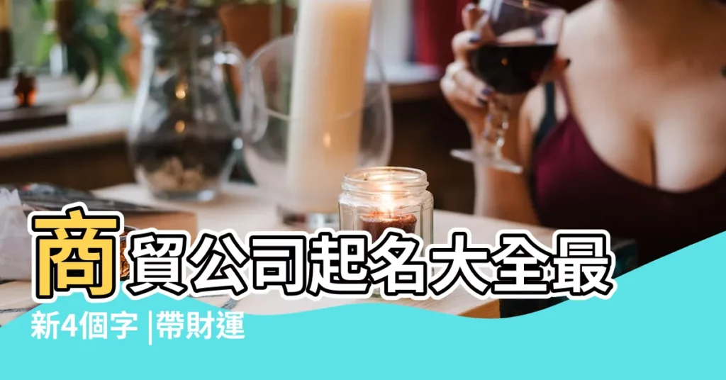商貿公司起名大全最新4個字 |帶財運的公司起名四個字商貿公司名字大全 |商貿公司名字範例 |【商貿有限公司起名4個字】