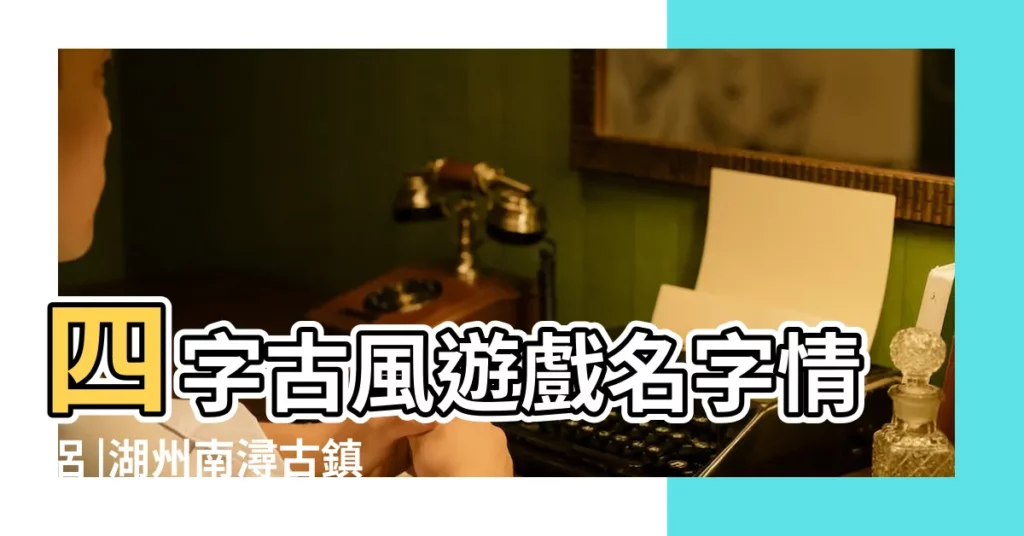 四字古風遊戲名字情侶 |湖州南潯古鎮水鄉婚禮 |兩個字的情侶網名大全精選500個 |【南潯的情侶名字】