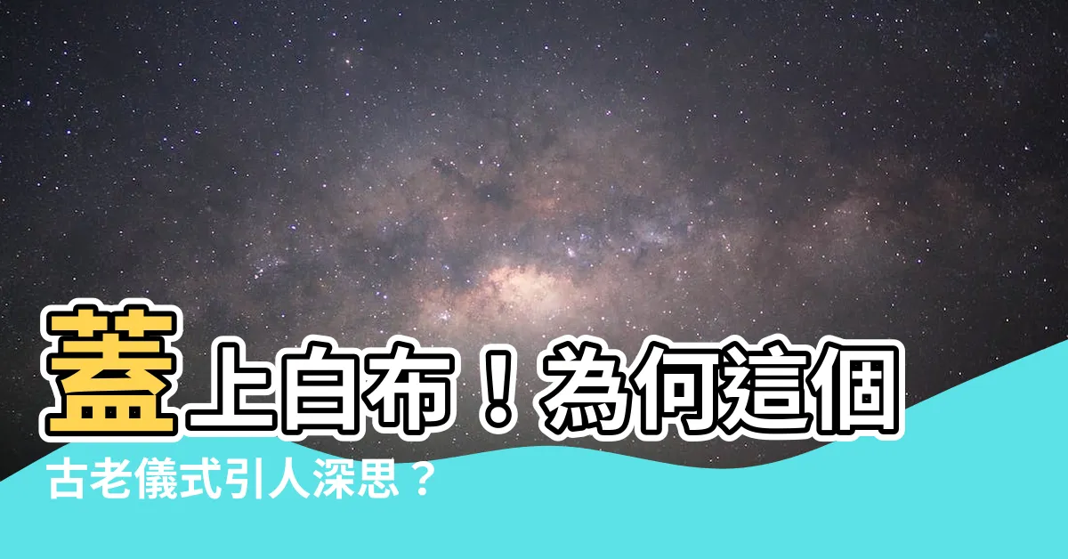 【蓋白布】蓋上白布！為何這個古老儀式引人深思？