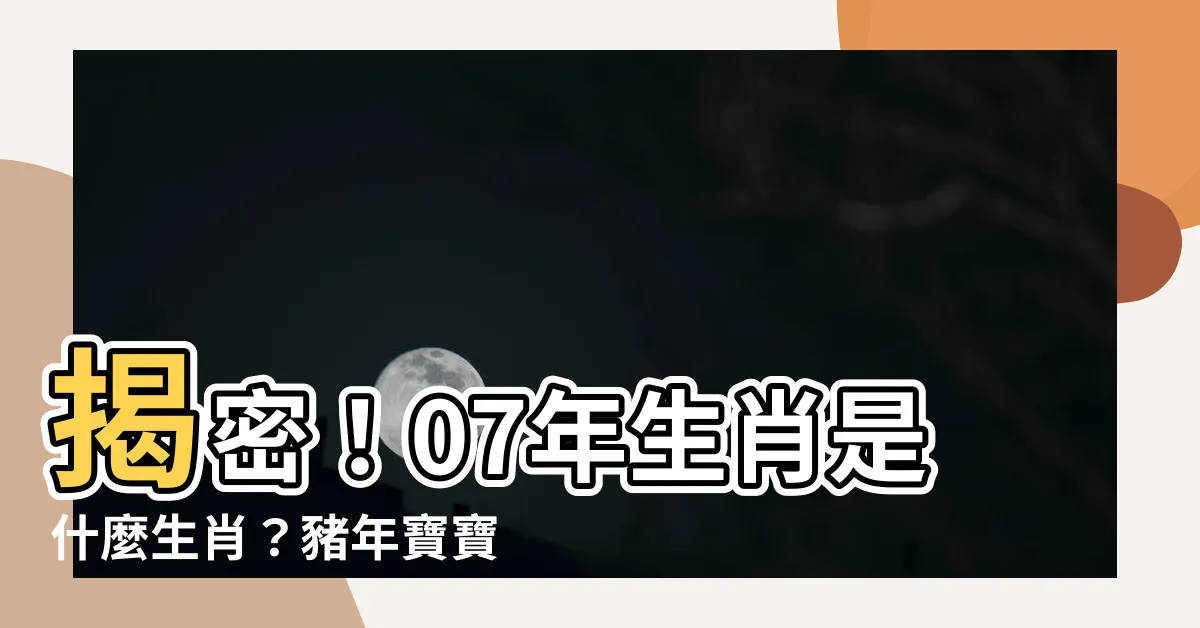 【07年生肖】揭密！07年生肖是什麼生肖？豬年寶寶運勢大解析