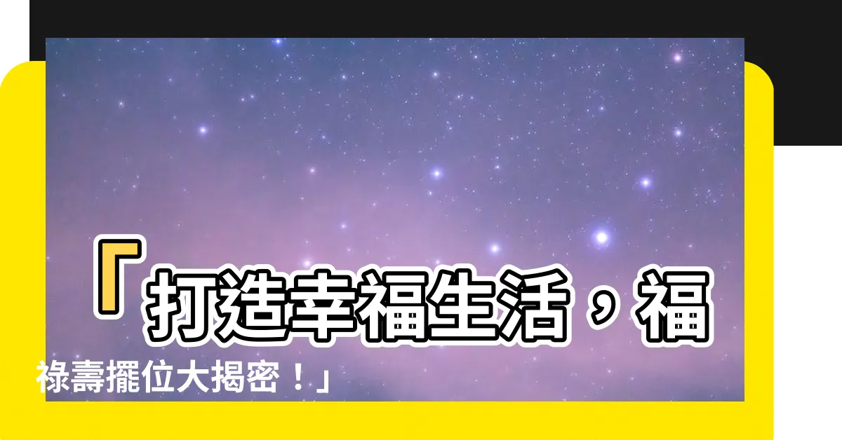 【福祿壽擺位】「打造幸福生活，福祿壽擺位大揭密！」