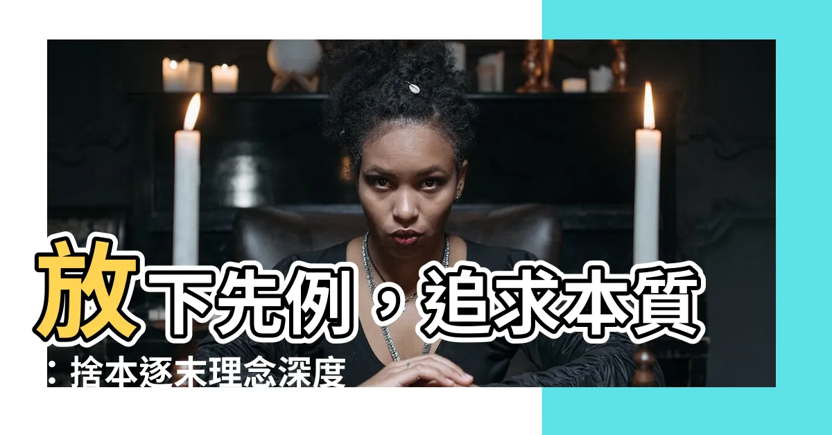 【捨本逐末 意思】放下先例，追求本質：捨本逐末理念深度探索