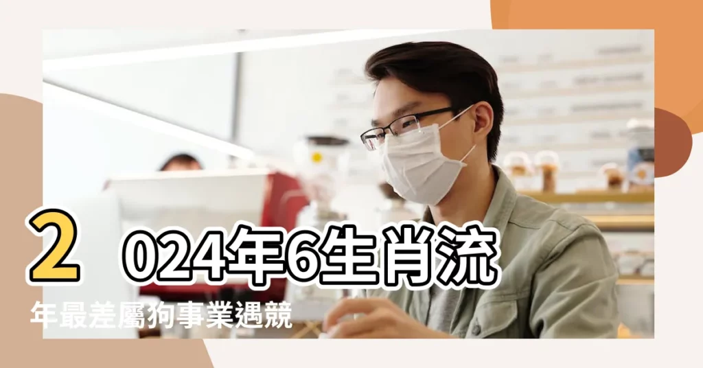 2024年6生肖流年最差屬狗事業遇競爭變數大 |李居明屬狗人2024年整體運勢生肖狗在龍年全年運程 |屬狗人2024年運勢詳解 |【屬狗後五年運程】