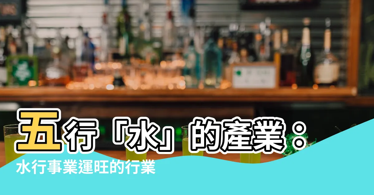 【五行 水 行業】五行「水」的產業：水行事業運旺的行業