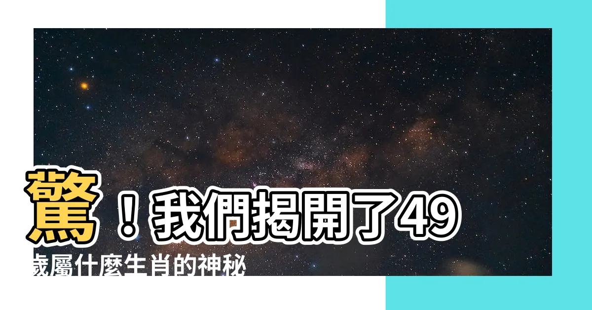 【49屬什麼】驚！我們揭開了49歲屬什麼生肖的神秘面紗，竟然是這個！