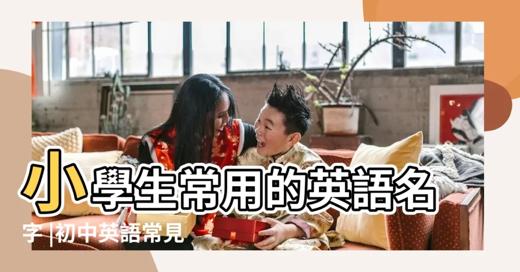 小學生常用的英語名字 |初中英語常見英文名 |常見英文名字小學生 |【小學生常見的英語名字大全】