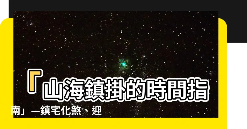 【山海鎮掛的時間】「山海鎮掛的時間指南」—鎮宅化煞、迎祥納福！