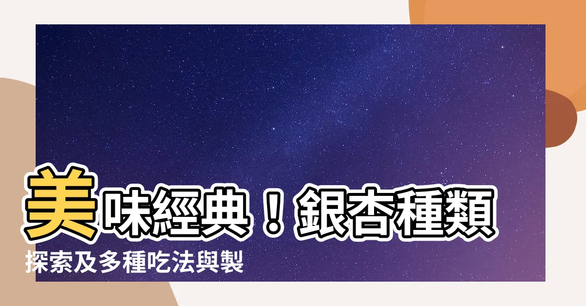 【銀杏種類】美味經典！銀杏種類探索及多種吃法與製作簡介