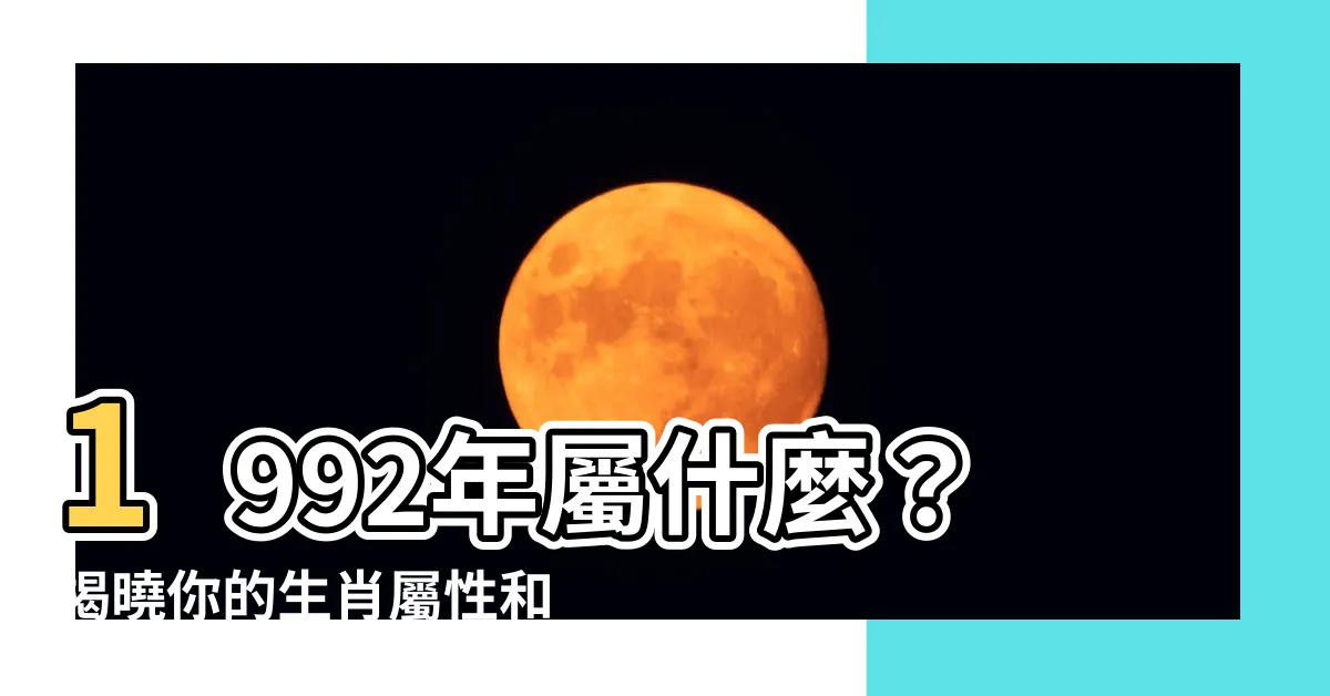 【1992年屬什麼】1992年屬什麼？揭曉你的生肖屬性和最佳緣分生肖！